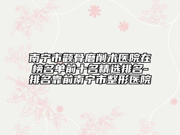 南寧市顴骨磨削術醫(yī)院在榜名單前十名精選排名-排名靠前南寧市整形醫(yī)院