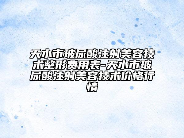 天水市玻尿酸注射美容技術(shù)整形費用表-天水市玻尿酸注射美容技術(shù)價格行情
