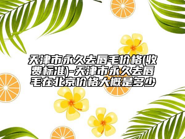 天津市永久去唇毛價格(收費標準)-天津市永久去唇毛在北京價格大概是多少