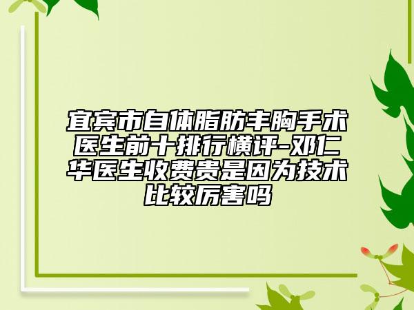 宜賓市自體脂肪豐胸手術(shù)醫(yī)生前十排行橫評(píng)-鄧仁華醫(yī)生收費(fèi)貴是因?yàn)榧夹g(shù)比較厲害嗎