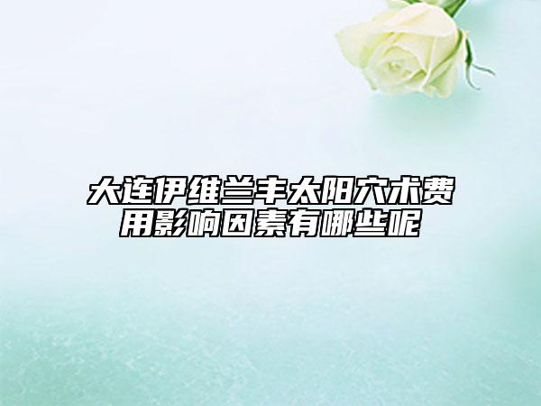大連伊維蘭豐太陽(yáng)穴術(shù)費(fèi)用影響因素有哪些呢
