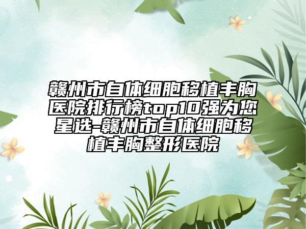 贛州市自體細(xì)胞移植豐胸醫(yī)院排行榜top10強(qiáng)為您星選-贛州市自體細(xì)胞移植豐胸整形醫(yī)院
