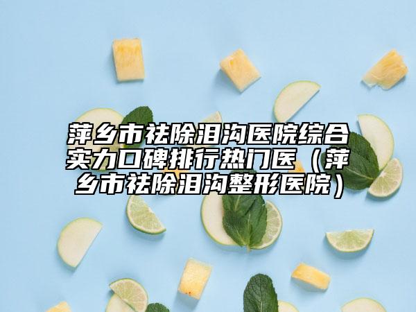 萍鄉(xiāng)市祛除淚溝醫(yī)院綜合實(shí)力口碑排行熱門醫(yī)（萍鄉(xiāng)市祛除淚溝整形醫(yī)院）