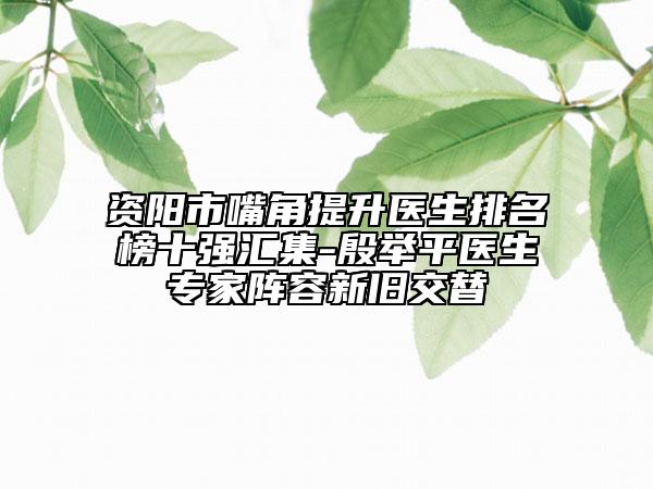 資陽市嘴角提升醫(yī)生排名榜十強(qiáng)匯集-殷舉平醫(yī)生專家陣容新舊交替