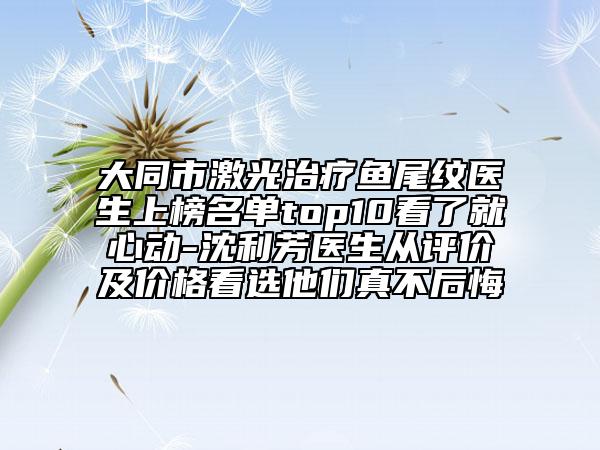 大同市激光治療魚尾紋醫(yī)生上榜名單top10看了就心動(dòng)-沈利芳醫(yī)生從評(píng)價(jià)及價(jià)格看選他們真不后悔