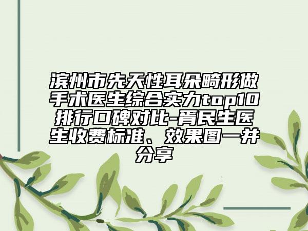 濱州市先天性耳朵畸形做手術(shù)醫(yī)生綜合實力top10排行口碑對比-胥民生醫(yī)生收費標準、效果圖一并分享