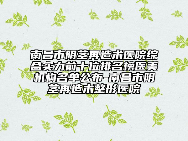 南昌市陰莖再造術(shù)醫(yī)院綜合實力前十位排名榜醫(yī)美機構(gòu)名單公布-南昌市陰莖再造術(shù)整形醫(yī)院