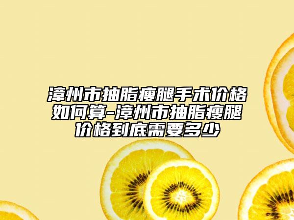 漳州市抽脂瘦腿手術(shù)價(jià)格如何算-漳州市抽脂瘦腿價(jià)格到底需要多少