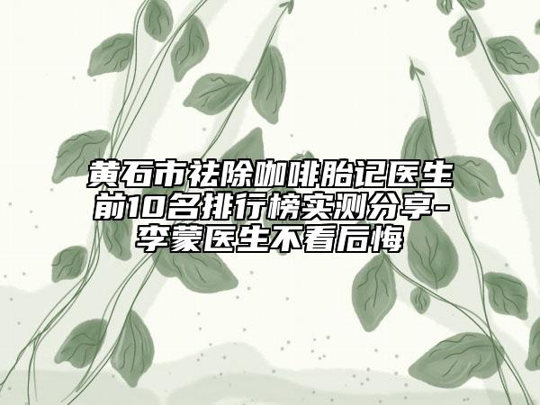 黃石市祛除咖啡胎記醫(yī)生前10名排行榜實(shí)測分享-李蒙醫(yī)生不看后悔