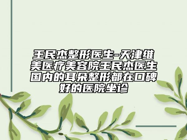 王民杰整形醫(yī)生-天津維美醫(yī)療美容院王民杰醫(yī)生國(guó)內(nèi)的耳朵整形都在口碑好的醫(yī)院坐診
