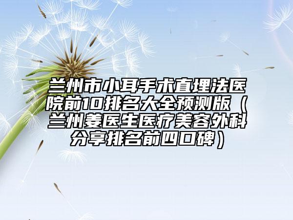 蘭州市小耳手術(shù)直埋法醫(yī)院前10排名大全預(yù)測(cè)版（蘭州姜醫(yī)生醫(yī)療美容外科分享排名前四口碑）