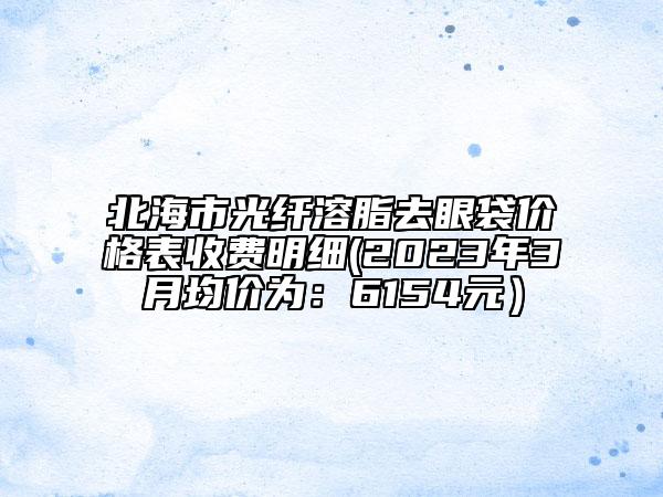 北海市光纖溶脂去眼袋價格表收費(fèi)明細(xì)(2023年3月均價為：6154元）