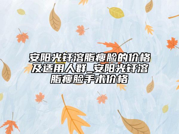 安陽(yáng)光釬溶脂瘦臉的價(jià)格及適用人群_安陽(yáng)光釬溶脂瘦臉手術(shù)價(jià)格