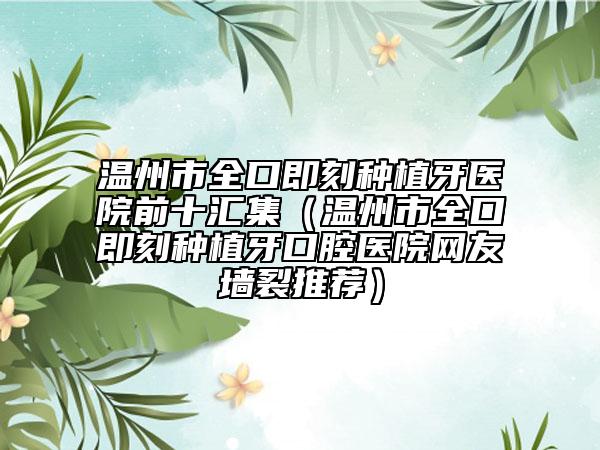 溫州市全口即刻種植牙醫(yī)院前十匯集（溫州市全口即刻種植牙口腔醫(yī)院網(wǎng)友墻裂推薦）