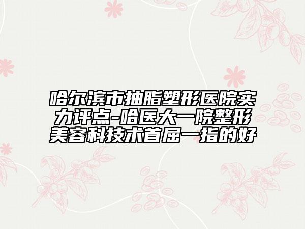 哈爾濱市抽脂塑形醫(yī)院實力評點-哈醫(yī)大一院整形美容科技術(shù)首屈一指的好