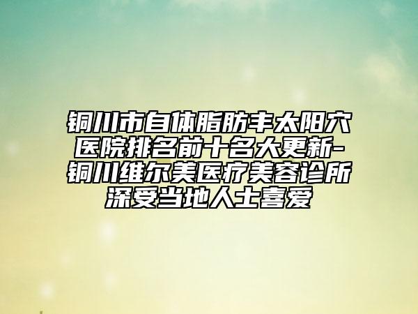 銅川市自體脂肪豐太陽穴醫(yī)院排名前十名大更新-銅川維爾美醫(yī)療美容診所深受當(dāng)?shù)厝耸肯矏? data-alt=