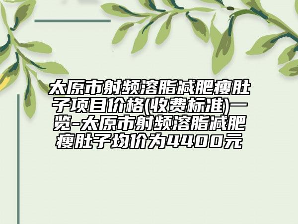 太原市射頻溶脂減肥瘦肚子項目價格(收費標準)一覽-太原市射頻溶脂減肥瘦肚子均價為4400元