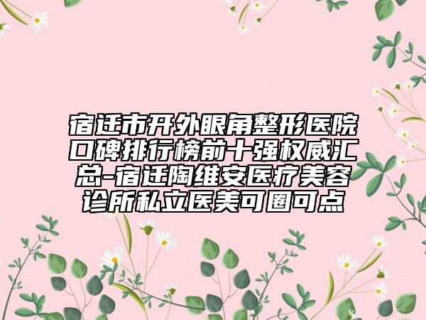 宿遷市開外眼角整形醫(yī)院口碑排行榜前十強(qiáng)權(quán)威匯總-宿遷陶維安醫(yī)療美容診所私立醫(yī)美可圈可點(diǎn)