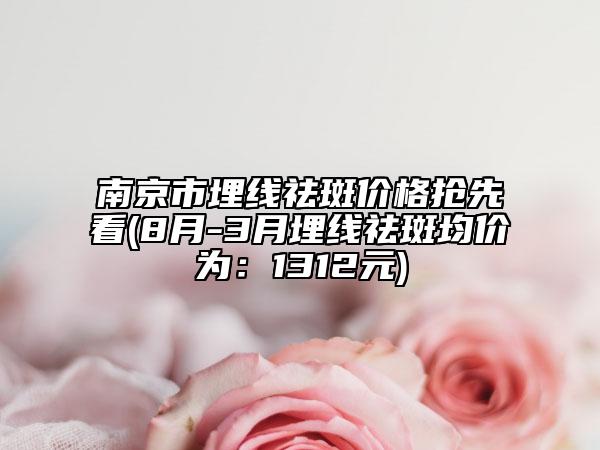 南京市埋線祛斑價(jià)格搶先看(8月-3月埋線祛斑均價(jià)為：1312元)
