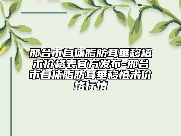 邢臺市自體脂肪耳垂移植術(shù)價格表官方發(fā)布-邢臺市自體脂肪耳垂移植術(shù)價格行情