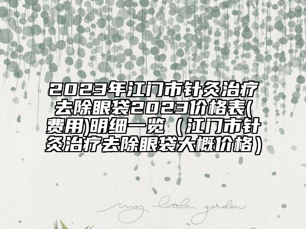 2023年江門市針灸治療去除眼袋2023價(jià)格表(費(fèi)用)明細(xì)一覽（江門市針灸治療去除眼袋大概價(jià)格）