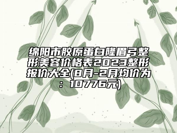 綿陽市膠原蛋白隆眉弓整形美容價格表2023整形報價大全(8月-2月均價為：10776元)