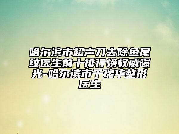 哈爾濱市超聲刀去除魚尾紋醫(yī)生前十排行榜權(quán)威曝光-哈爾濱市于瑞華整形醫(yī)生