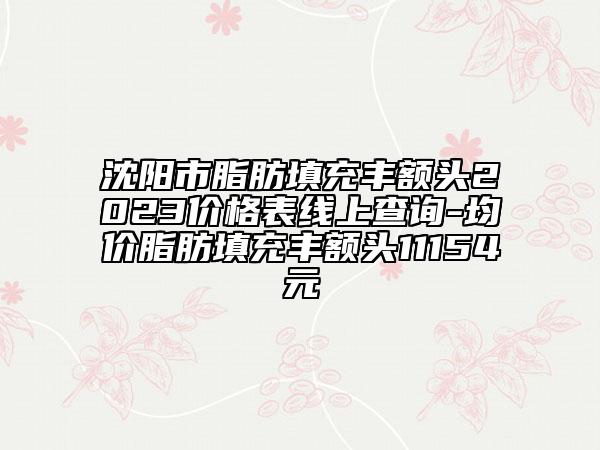沈陽市脂肪填充豐額頭2023價(jià)格表線上查詢-均價(jià)脂肪填充豐額頭11154元