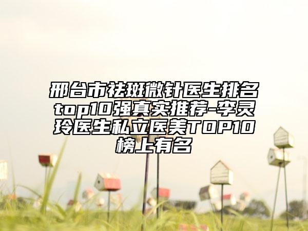 邢臺市祛斑微針醫(yī)生排名top10強真實推薦-李靈玲醫(yī)生私立醫(yī)美TOP10榜上有名