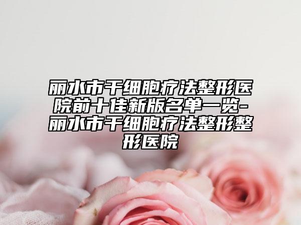 麗水市干細(xì)胞療法整形醫(yī)院前十佳新版名單一覽-麗水市干細(xì)胞療法整形整形醫(yī)院