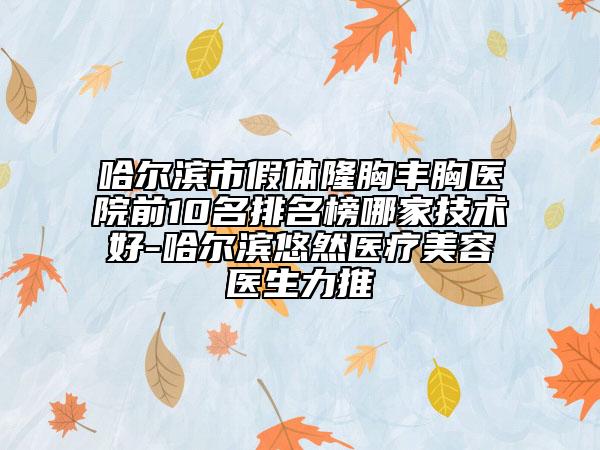 哈爾濱市假體隆胸豐胸醫(yī)院前10名排名榜哪家技術好-哈爾濱悠然醫(yī)療美容醫(yī)生力推