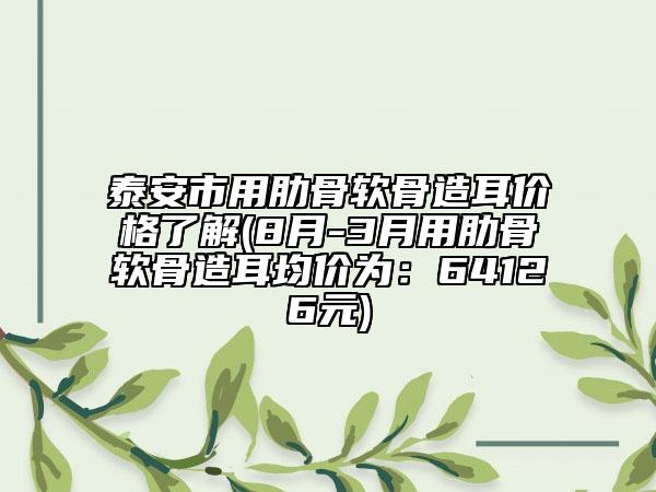泰安市用肋骨軟骨造耳價格了解(8月-3月用肋骨軟骨造耳均價為：64126元)