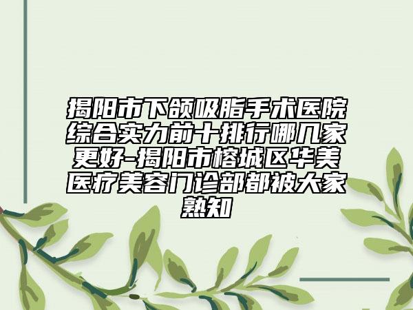 揭陽(yáng)市下頜吸脂手術(shù)醫(yī)院綜合實(shí)力前十排行哪幾家更好-揭陽(yáng)市榕城區(qū)華美醫(yī)療美容門(mén)診部都被大家熟知