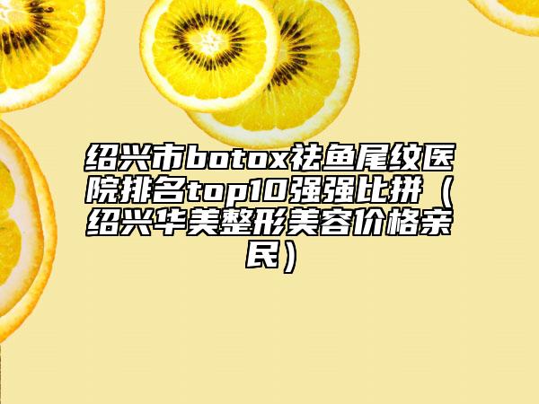 紹興市botox祛魚尾紋醫(yī)院排名top10強強比拼（紹興華美整形美容價格親民）