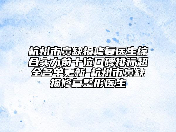 杭州市鼻缺損修復(fù)醫(yī)生綜合實(shí)力前十位口碑排行超全名單更新-杭州市鼻缺損修復(fù)整形醫(yī)生