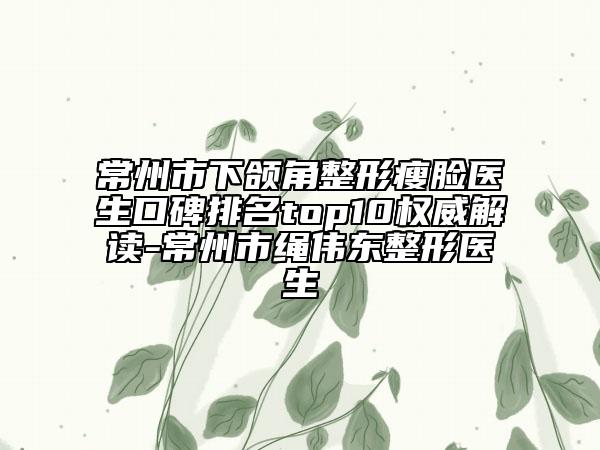 常州市下頜角整形瘦臉醫(yī)生口碑排名top10權(quán)威解讀-常州市繩偉東整形醫(yī)生