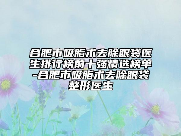 合肥市吸脂術(shù)去除眼袋醫(yī)生排行榜前十強精選榜單-合肥市吸脂術(shù)去除眼袋整形醫(yī)生