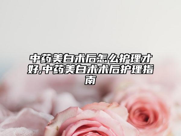 中藥美白術(shù)后怎么護理才好,中藥美白術(shù)術(shù)后護理指南