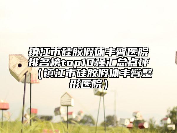 鎮(zhèn)江市硅膠假體豐臀醫(yī)院排名榜top10強匯總點評（鎮(zhèn)江市硅膠假體豐臀整形醫(yī)院）