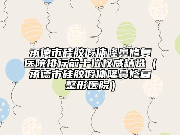 承德市硅膠假體隆鼻修復(fù)醫(yī)院排行前十位權(quán)威精選（承德市硅膠假體隆鼻修復(fù)整形醫(yī)院）