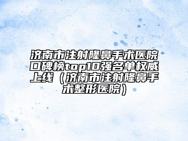 濟南市注射隆鼻手術(shù)醫(yī)院口碑榜top10強名單權(quán)威上線（濟南市注射隆鼻手術(shù)整形醫(yī)院）
