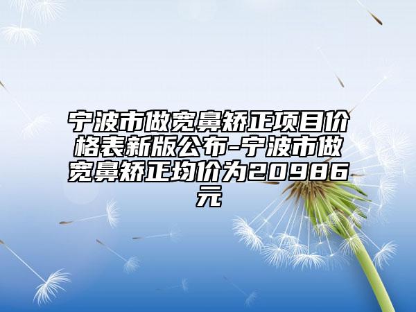 寧波市做寬鼻矯正項(xiàng)目價(jià)格表新版公布-寧波市做寬鼻矯正均價(jià)為20986元