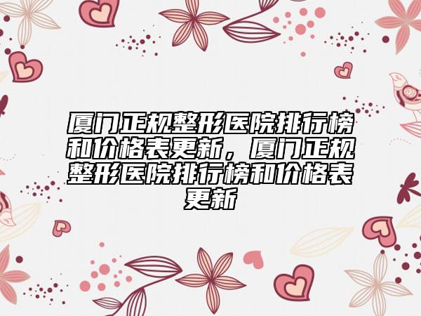 廈門正規(guī)整形醫(yī)院排行榜和價(jià)格表更新，廈門正規(guī)整形醫(yī)院排行榜和價(jià)格表更新