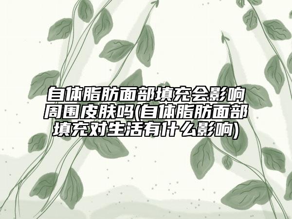 自體脂肪面部填充會(huì)影響周圍皮膚嗎(自體脂肪面部填充對(duì)生活有什么影響)