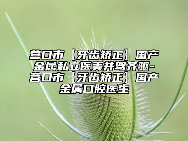 營口市【牙齒矯正】國產(chǎn)金屬私立醫(yī)美并駕齊驅(qū)-營口市【牙齒矯正】國產(chǎn)金屬口腔醫(yī)生