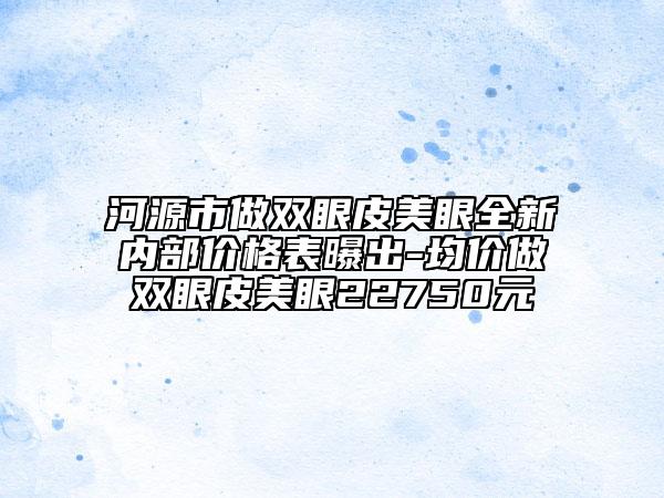 河源市做雙眼皮美眼全新內(nèi)部價(jià)格表曝出-均價(jià)做雙眼皮美眼22750元