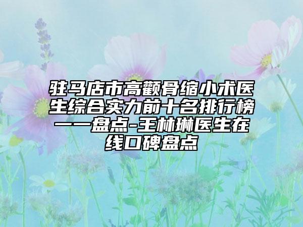 駐馬店市高顴骨縮小術(shù)醫(yī)生綜合實(shí)力前十名排行榜一一盤點(diǎn)-王林琳醫(yī)生在線口碑盤點(diǎn)