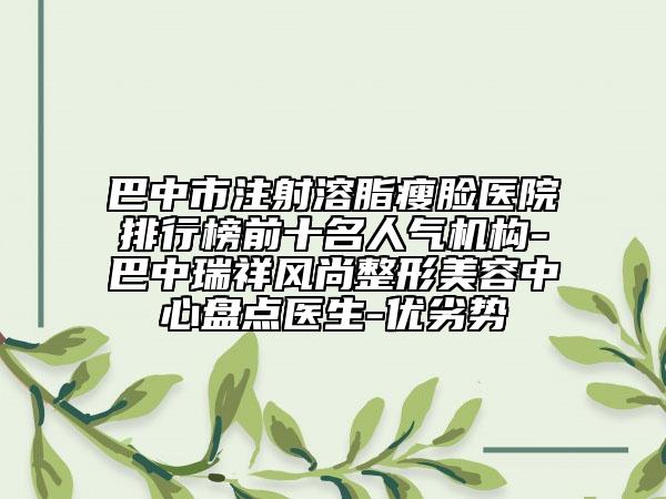 巴中市注射溶脂瘦臉醫(yī)院排行榜前十名人氣機構(gòu)-巴中瑞祥風尚整形美容中心盤點醫(yī)生-優(yōu)劣勢