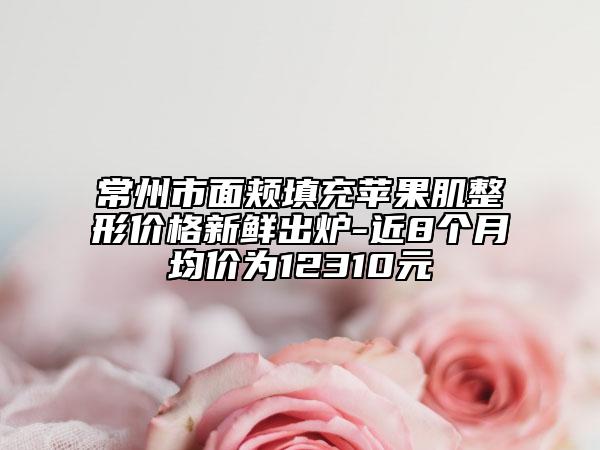 常州市面頰填充蘋(píng)果肌整形價(jià)格新鮮出爐-近8個(gè)月均價(jià)為12310元