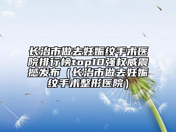 長治市做去妊娠紋手術(shù)醫(yī)院排行榜top10強權(quán)威震撼發(fā)布（長治市做去妊娠紋手術(shù)整形醫(yī)院）